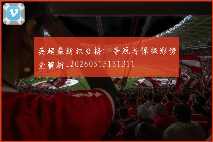 英超最新积分榜：争冠与保级形势全解析_20260515151311