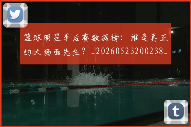 篮球明星季后赛数据榜：谁是真正的大场面先生？_20260523200238_20260708200216