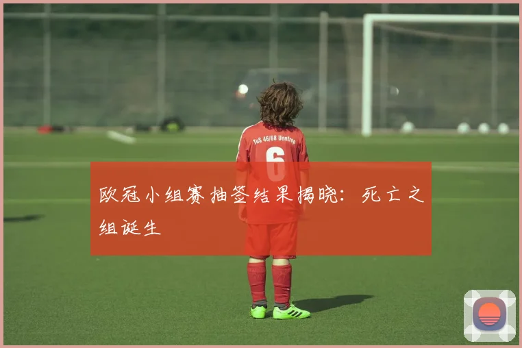 欧冠小组赛抽签结果揭晓：死亡之组诞生