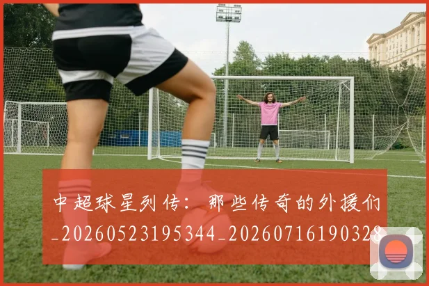 中超球星列传：那些传奇的外援们_20260523195344_20260716190328
