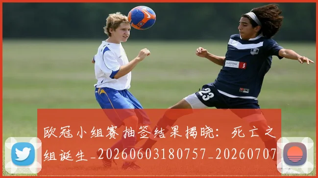 欧冠小组赛抽签结果揭晓:死亡之组诞生_20260603180757_20260707151040