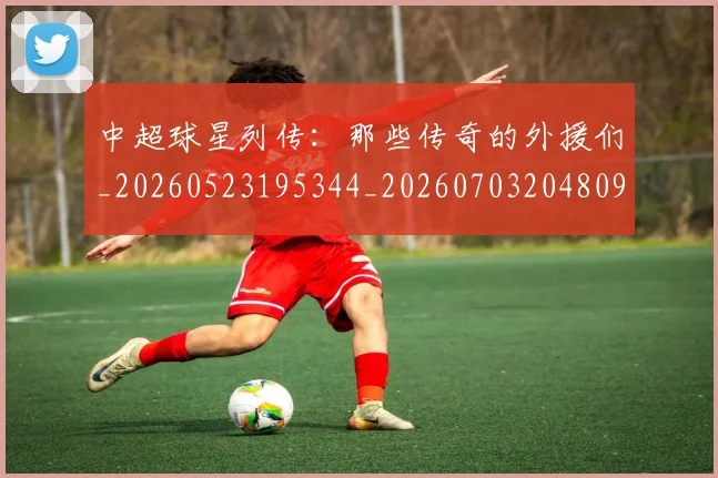 中超球星列传：那些传奇的外援们_20260523195344_20260703204809