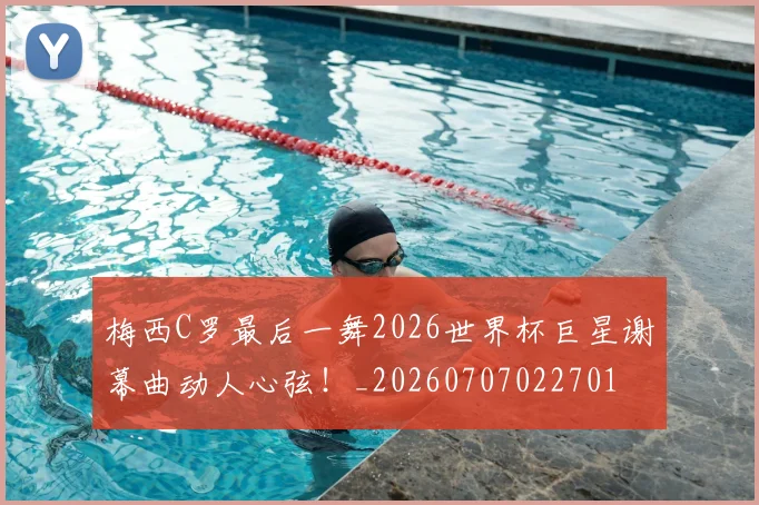 梅西C罗最后一舞2026世界杯巨星谢幕曲动人心弦！_20260707022701
