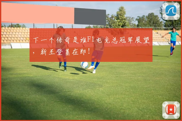 下一个传奇是谁F1电竞总冠军展望，新王登基在即！