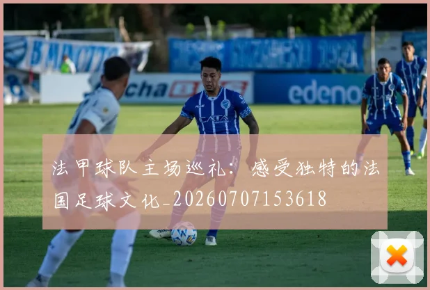 法甲球队主场巡礼:感受独特的法国足球文化_20260707153618