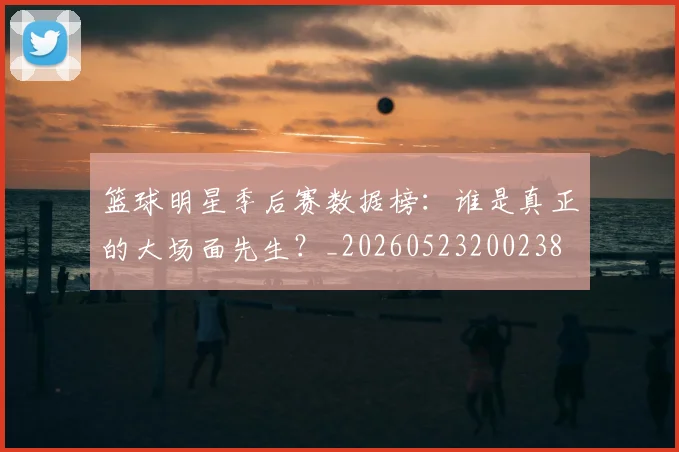 篮球明星季后赛数据榜:谁是真正的大场面先生?_20260523200238