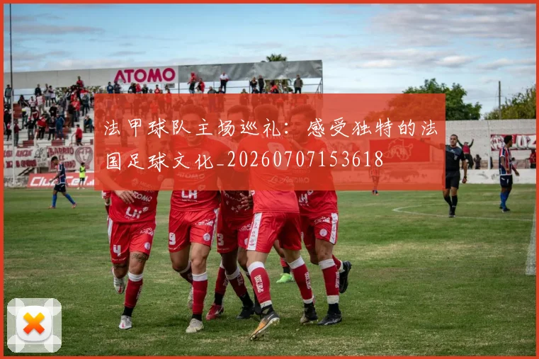 法甲球队主场巡礼：感受独特的法国足球文化_20260707153618