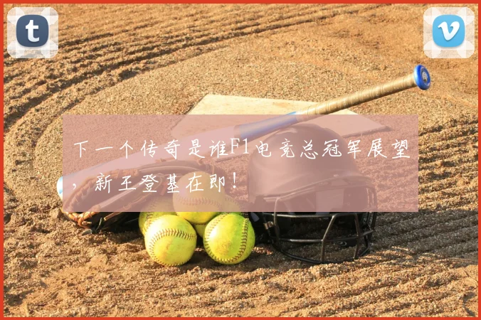 下一个传奇是谁F1电竞总冠军展望，新王登基在即！