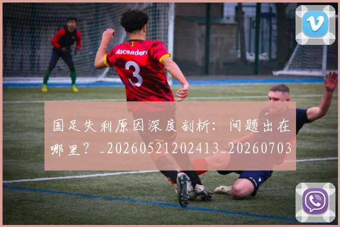 国足失利原因深度剖析：问题出在哪里？_20260521202413_20260703223412_20260719162928