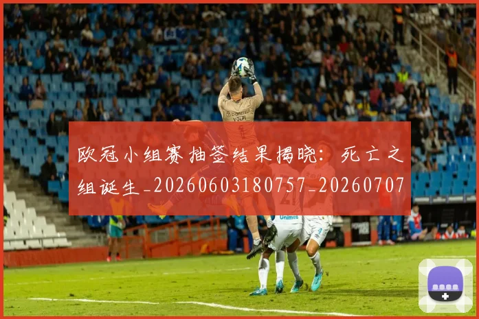 欧冠小组赛抽签结果揭晓：死亡之组诞生_20260603180757_20260707151040