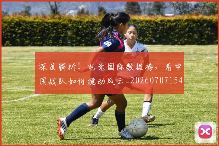 深度解析！电竞国际数据榜，看中国战队如何搅动风云_20260707154553