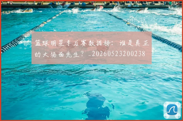 篮球明星季后赛数据榜：谁是真正的大场面先生？_20260523200238