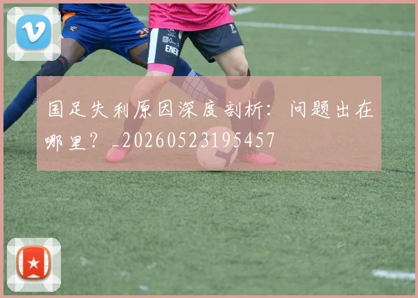 国足失利原因深度剖析：问题出在哪里？_20260523195457