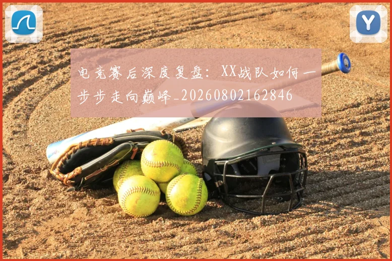 电竞赛后深度复盘：XX战队如何一步步走向巅峰_20260802162846
